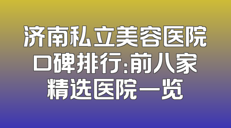 济南私立美容医院口碑排行：前八家精选医院一览