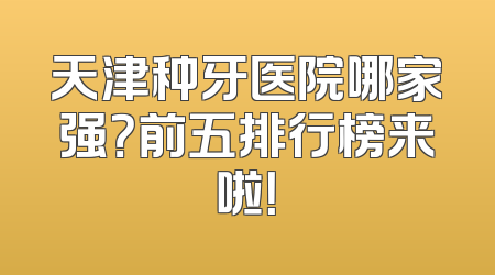 天津种牙医院哪家强？前五排行榜来啦！