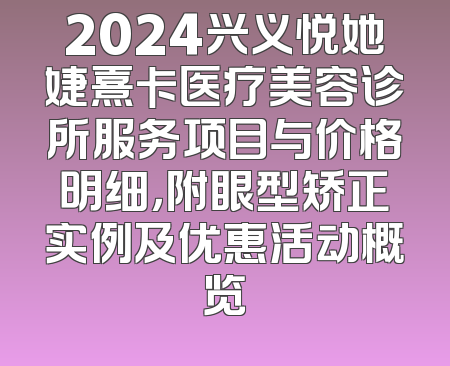 2024兴义悦她婕熹卡医疗美容诊所服务项目与价格明细，附眼型矫正实例及优惠活动概览