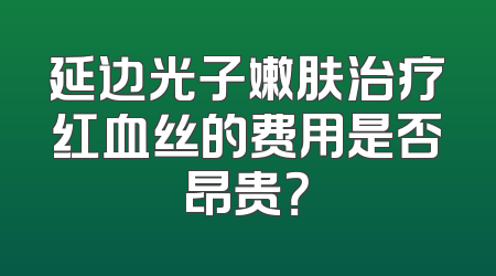 延边光子嫩肤治疗红血丝的费用是否昂贵？