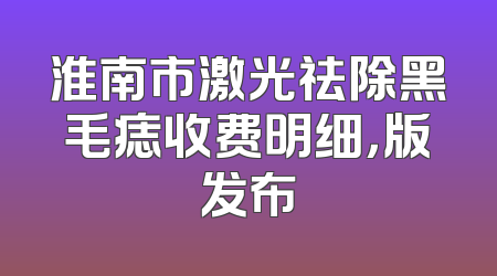 淮南市激光祛除黑毛痣收费明细，版发布