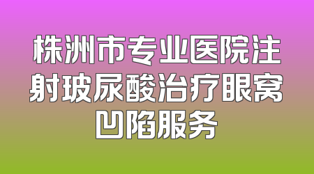 株洲市专业医院注射玻尿酸治疗眼窝凹陷服务