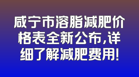 咸宁市溶脂减肥价格表全新公布，详细了解减肥费用！