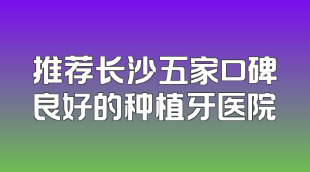 推荐长沙五家口碑良好的种植牙医院