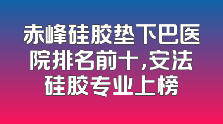 赤峰硅胶垫下巴医院排名前十，安法硅胶专业上榜