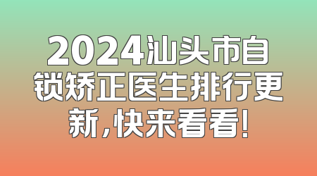 2024汕头市自锁矫正医生排行更新，快来看看！