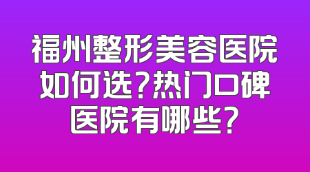福州整形美容医院如何选？热门口碑医院有哪些？