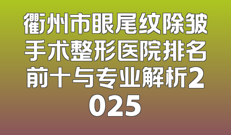 衢州市眼尾纹除皱手术整形医院排名前十与专业解析2025