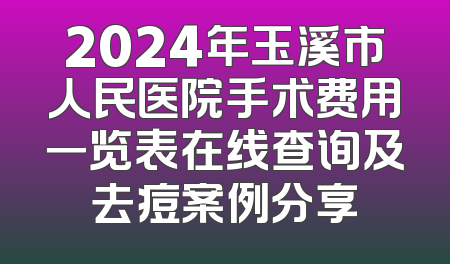 2024年玉溪市人民医院手术费用一览表在线查询及去痘案例分享