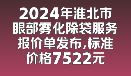 2024年淮北市眼部雾化除袋服务报价单发布，标准价格7522元