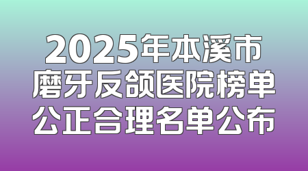 2025年本溪市磨牙反颌医院榜单公正合理名单公布