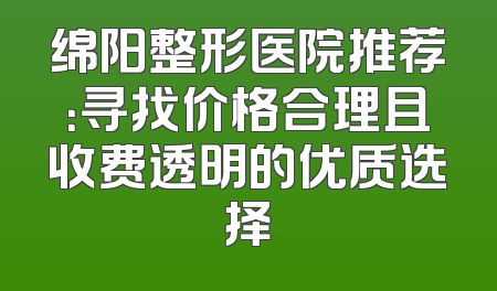 绵阳整形医院推荐：寻找价格合理且收费透明的优质选择