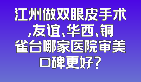 江州做双眼皮手术，友谊、华西、铜雀台哪家医院审美口碑更好？