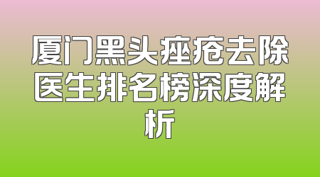 厦门黑头痤疮去除医生排名榜深度解析