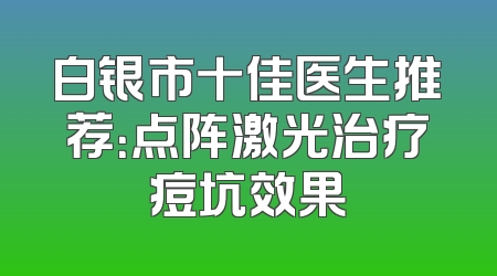 白银市十佳医生推荐：点阵激光治疗痘坑效果