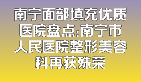 南宁面部填充优质医院盘点：南宁市人民医院整形美容科再获殊荣