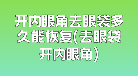 开内眼角去眼袋多久能恢复(去眼袋开内眼角)