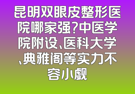 昆明双眼皮整形医院哪家强？中医学院附设、医科大学、典雅阁等实力不容小觑