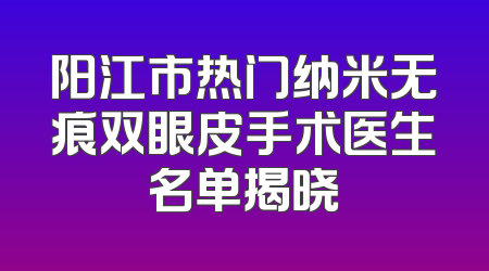 阳江市热门纳米无痕双眼皮手术医生名单揭晓
