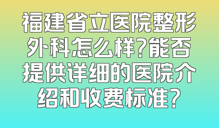 福建省立医院整形外科怎么样？能否提供详细的医院介绍和收费标准？