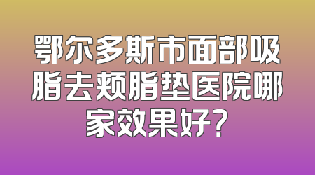 鄂尔多斯市面部吸脂去颊脂垫医院哪家效果好？