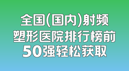 全国（国内）射频塑形医院排行榜前50强轻松获取