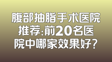 腹部抽脂手术医院推荐：前20名医院中哪家效果好？