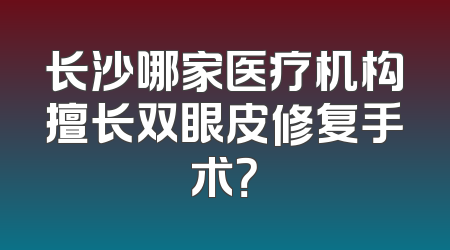 长沙哪家医疗机构擅长双眼皮修复手术？