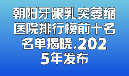 朝阳牙龈乳突萎缩医院排行榜前十名名单揭晓，2025年发布