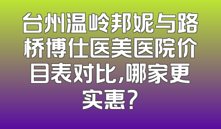 台州温岭邦妮与路桥博仕医美医院价目表对比，哪家更实惠？
