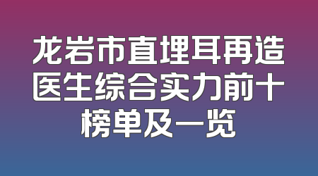 龙岩市直埋耳再造医生综合实力前十榜单及一览