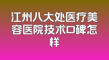 江州八大处医疗美容医院技术口碑怎样