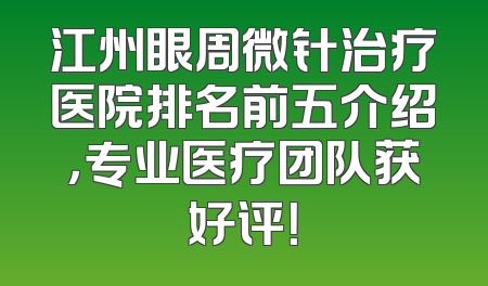 江州眼周微针治疗医院排名前五介绍，专业医疗团队获好评！