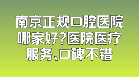 南京正规口腔医院哪家好？医院医疗服务、口碑不错