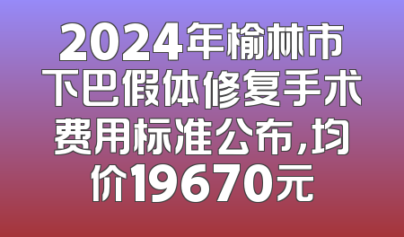 2024年榆林市下巴假体修复手术费用标准公布，均价19670元
