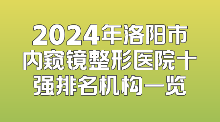 2024年洛阳市内窥镜整形医院十强排名机构一览
