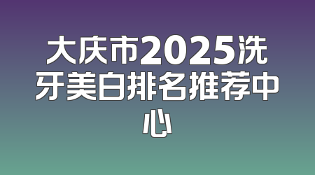 大庆市2025洗牙美白排名推荐中心