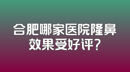 合肥哪家医院隆鼻效果受好评？
