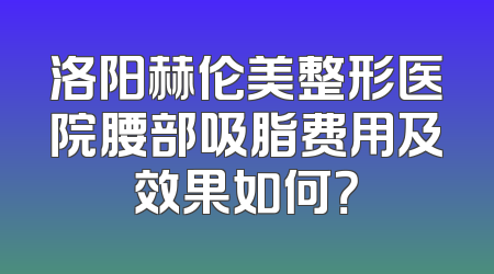 洛阳赫伦美整形医院腰部吸脂费用及效果如何？