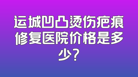 运城凹凸烫伤疤痕修复医院价格是多少？