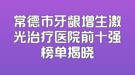 常德市牙龈增生激光治疗医院前十强榜单揭晓