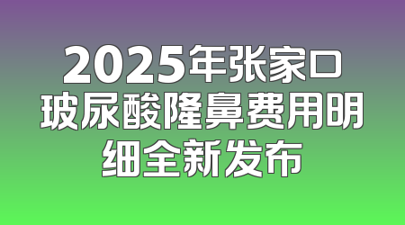 2025年张家口玻尿酸隆鼻费用明细全新发布