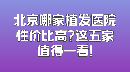 北京哪家植发医院性价比高？这五家值得一看！