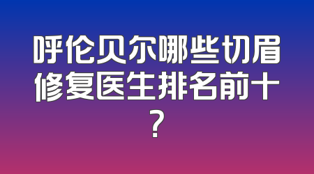 呼伦贝尔哪些切眉修复医生排名前十？