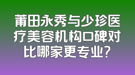 莆田永秀与少珍医疗美容机构口碑对比哪家更专业？