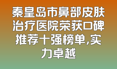 秦皇岛市鼻部皮肤治疗医院荣获口碑推荐十强榜单，实力卓越
