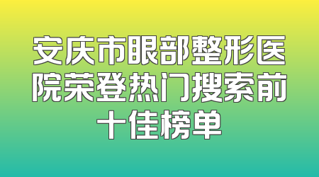 安庆市眼部整形医院荣登热门搜索前十佳榜单