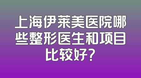 上海伊莱美医院哪些整形医生和项目比较好？