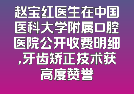 赵宝红医生在中国医科大学附属口腔医院公开收费明细，牙齿矫正技术获高度赞誉