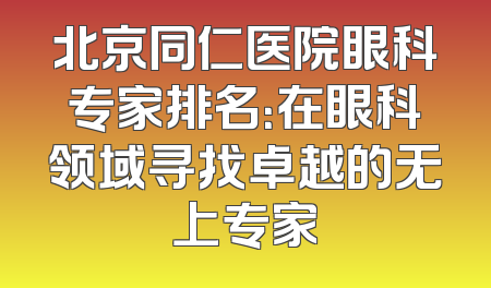 北京同仁医院眼科专家排名：在眼科领域寻找卓越的无上专家